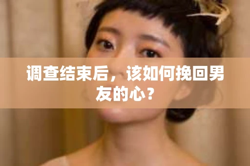 调查结束后，该如何挽回男友的心？