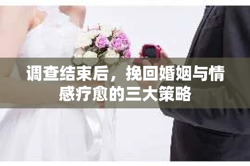 调查结束后,挽回婚姻与情感疗愈的三大策略 调查结束后,挽回婚姻与情感疗愈的三大策略