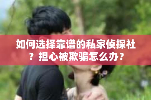 如何选择靠谱的私家侦探社?担心被欺骗怎么办? 如何选择靠谱的私家侦探社?担心被欺骗怎么办?