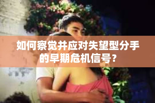 如何察觉并应对失望型分手的早期危机信号？