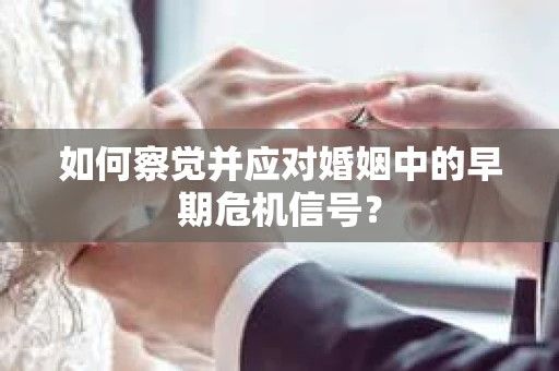 如何察觉并应对婚姻中的早期危机信号？