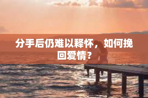 分手后仍难以释怀，如何挽回爱情？