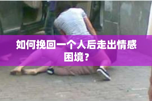 如何挽回一个人后走出情感困境? 如何挽回一个人后走出情感困境?