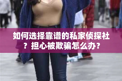 如何选择靠谱的私家侦探社？担心被欺骗怎么办？
