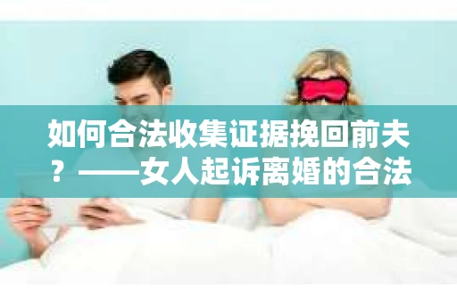 如何合法收集证据挽回前夫？——女人起诉离婚的合法取证策略