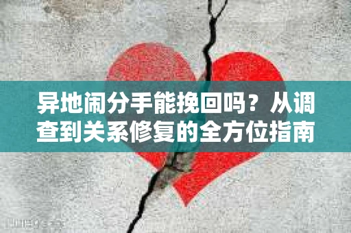 异地闹分手能挽回吗？从调查到关系修复的全方位指南