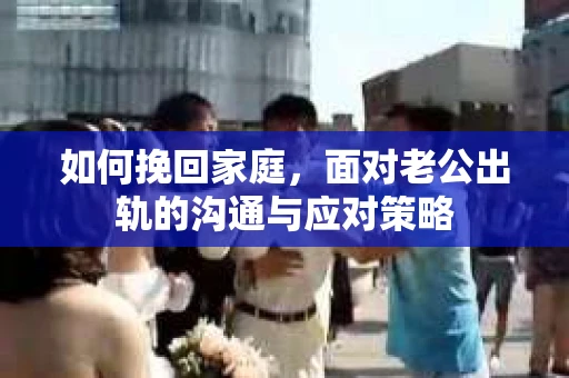 如何挽回家庭，面对老公出轨的沟通与应对策略