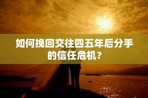 如何挽回交往四五年后分手的信任危机？