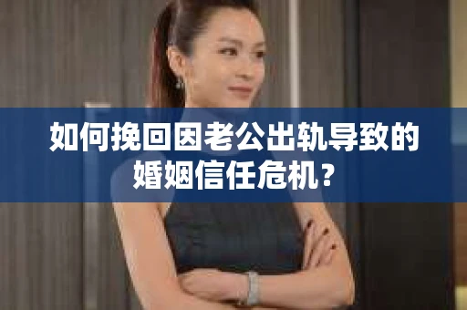如何挽回因老公出轨导致的婚姻信任危机？