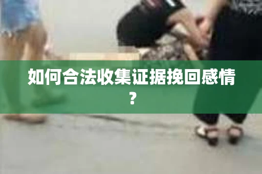 如何合法收集证据挽回感情? 如何合法收集证据挽回感情?
