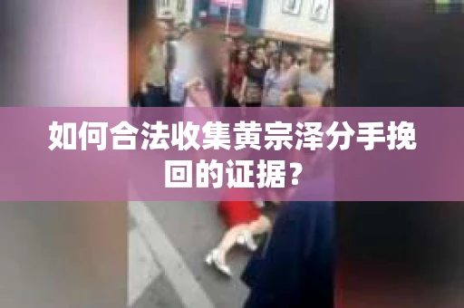 如何合法收集黄宗泽分手挽回的证据？