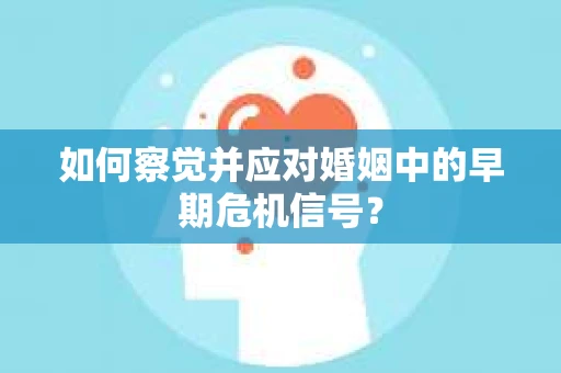 如何察觉并应对婚姻中的早期危机信号？