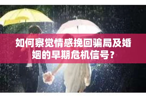 如何察觉情感挽回骗局及婚姻的早期危机信号？
