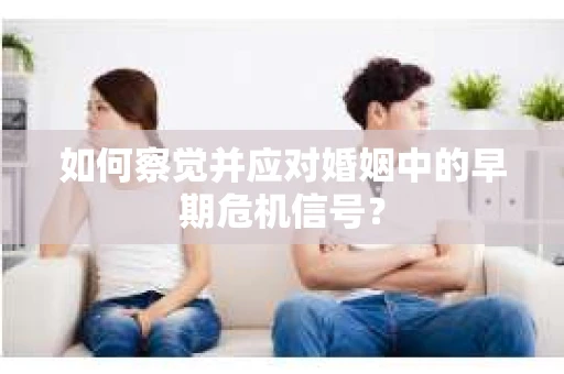 如何察觉并应对婚姻中的早期危机信号？