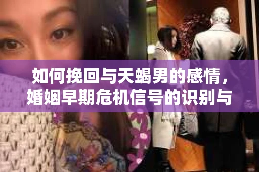 如何挽回与天蝎男的感情，婚姻早期危机信号的识别与应对