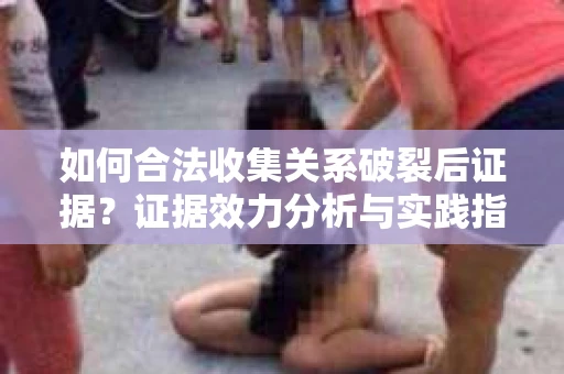 如何合法收集关系破裂后证据？证据效力分析与实践指南