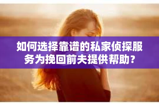 如何选择靠谱的私家侦探服务为挽回前夫提供帮助？