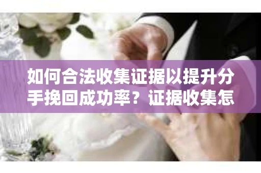 如何合法收集证据以提升分手挽回成功率？证据收集怎么办？