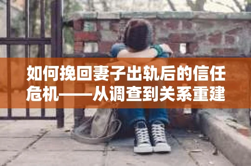 如何挽回妻子出轨后的信任危机——从调查到关系重建的全方位指南