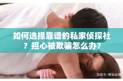 如何选择靠谱的私家侦探社?担心被欺骗怎么办? 如何选择靠谱的私家侦探社?担心被欺骗怎么办?