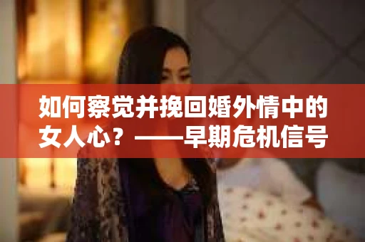 如何察觉并挽回婚外情中的女人心？——早期危机信号与干预策略