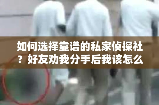 如何选择靠谱的私家侦探社？好友劝我分手后我该怎么办？