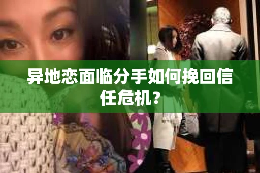 异地恋面临分手如何挽回信任危机？