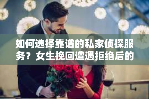 如何选择靠谱的私家侦探服务？女生挽回遭遇拒绝后的调查怎么办？