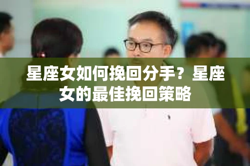 星座女如何挽回分手？星座女的最佳挽回策略