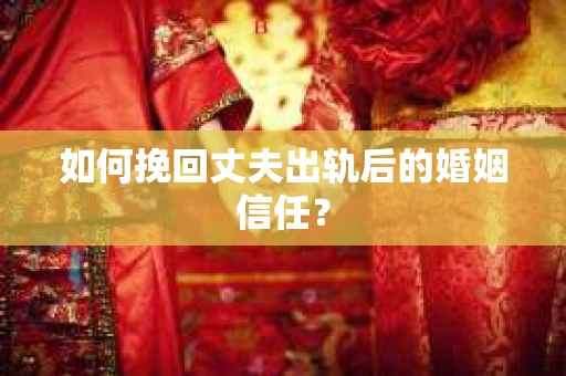 如何挽回丈夫出轨后的婚姻信任？