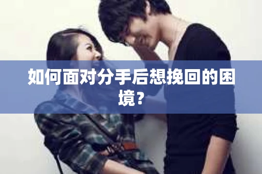 如何面对分手后想挽回的困境？
