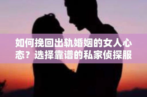 如何挽回出轨婚姻的女人心态？选择靠谱的私家侦探服务指南