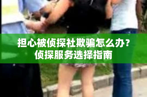 担心被侦探社欺骗怎么办？侦探服务选择指南