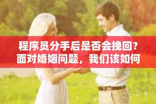 程序员分手后是否会挽回？面对婚姻问题，我们该如何应对？