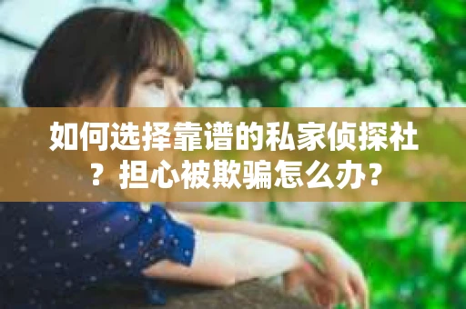 如何选择靠谱的私家侦探社？担心被欺骗怎么办？