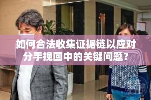 如何合法收集证据链以应对分手挽回中的关键问题？