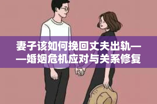 妻子该如何挽回丈夫出轨——婚姻危机应对与关系修复全攻略
