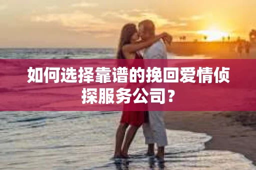 如何选择靠谱的挽回爱情侦探服务公司？
