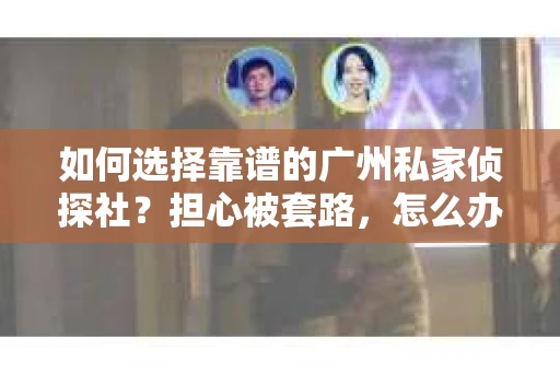 如何选择靠谱的广州私家侦探社？担心被套路，怎么办？