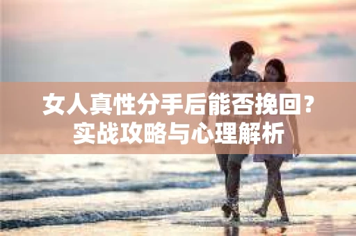 女人真性分手后能否挽回？实战攻略与心理解析