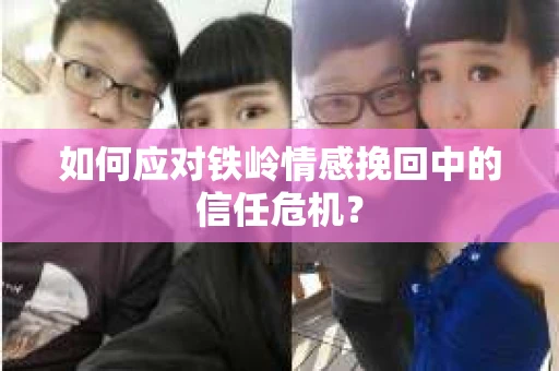 如何应对铁岭情感挽回中的信任危机? 如何应对铁岭情感挽回中的信任危机?
