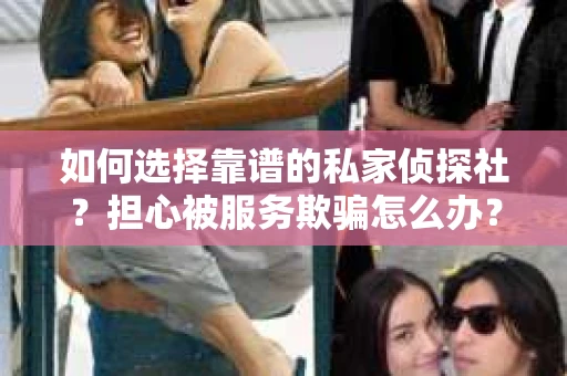 如何选择靠谱的私家侦探社？担心被服务欺骗怎么办？