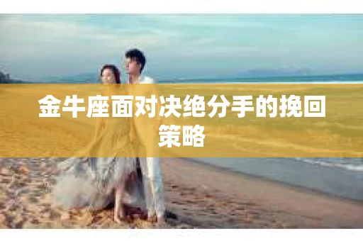 金牛座面对决绝分手的挽回策略