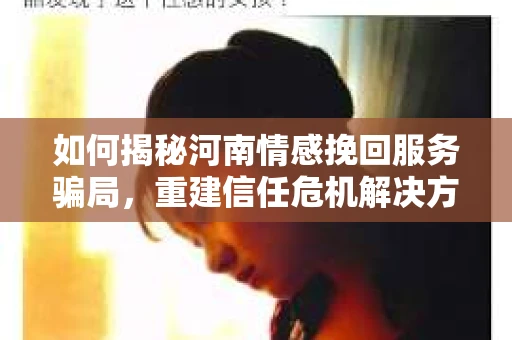 如何揭秘河南情感挽回服务骗局，重建信任危机解决方案？