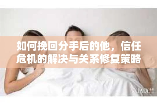 如何挽回分手后的他，信任危机的解决与关系修复策略