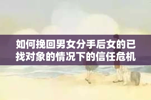 如何挽回男女分手后女的已找对象的情况下的信任危机? 如何挽回男女分手后女的已找对象的情况下的信任危机?