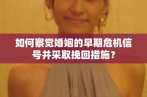 如何察觉婚姻的早期危机信号并采取挽回措施？