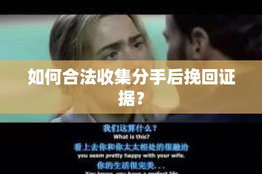 如何合法收集分手后挽回证据？