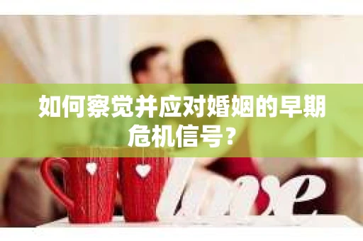 如何察觉并应对婚姻的早期危机信号? 如何察觉并应对婚姻的早期危机信号?