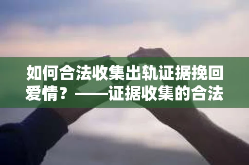 如何合法收集出轨证据挽回爱情？——证据收集的合法性与有效性解析